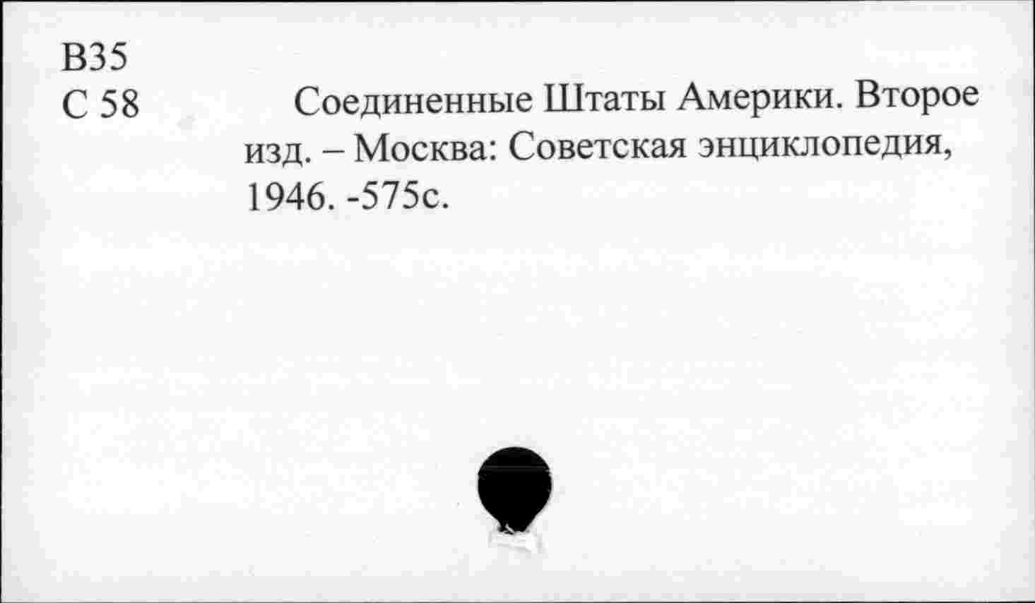 ﻿В35
с 58	Соединенные Штаты Америки. Второе
изд. — Москва: Советская энциклопедия, 1946. -575с.
